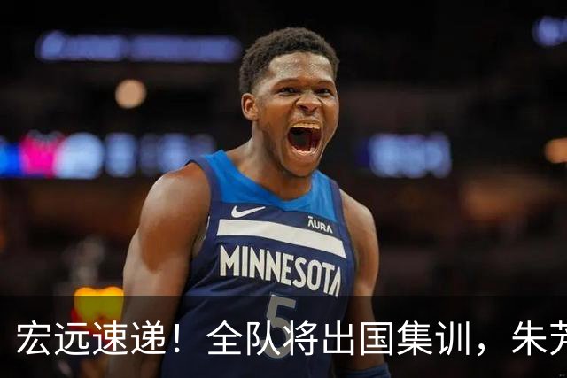 宏远速递！全队将出国集训，朱芳雨最新消息，杜锋刷新队史纪录